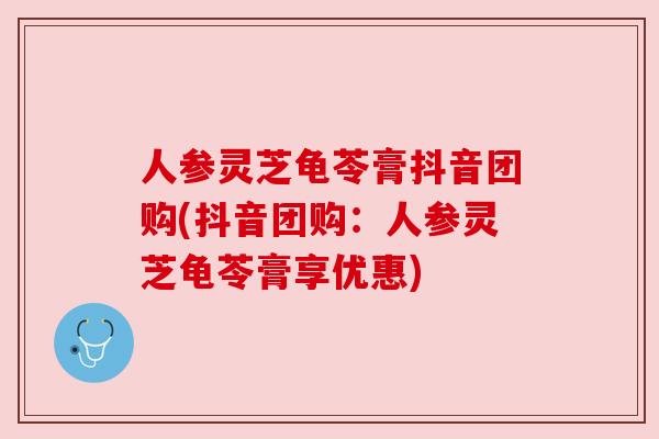 人参灵芝龟苓膏抖音团购(抖音团购:人参灵芝龟苓膏享优惠)