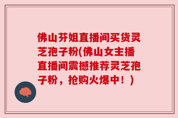 佛山芬姐直播间买货灵芝孢子粉(佛山女主播直播间震撼推荐灵芝孢子粉,抢购火爆中!)