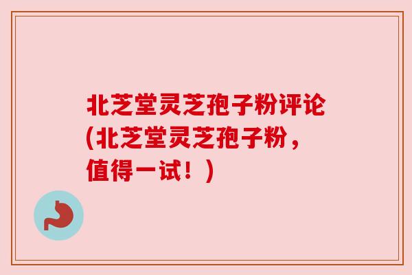 北芝堂灵芝孢子粉评论(北芝堂灵芝孢子粉，值得一试！)