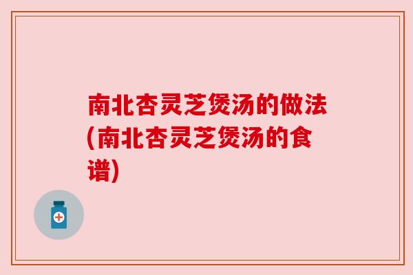 南北杏灵芝煲汤的做法(南北杏灵芝煲汤的食谱)