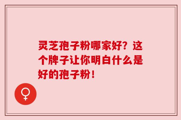 灵芝孢子粉哪家好?这个牌子让你明白什么是好的孢子粉!