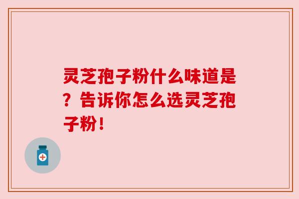 灵芝孢子粉什么味道是?告诉你怎么选灵芝孢子粉!