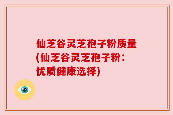 仙芝谷灵芝孢子粉质量(仙芝谷灵芝孢子粉:优质健康选择)