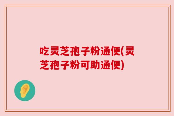吃灵芝孢子粉通便(灵芝孢子粉可助通便)
