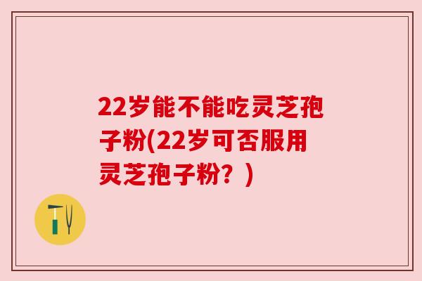 22岁能不能吃灵芝孢子粉(22岁可否服用灵芝孢子粉？)