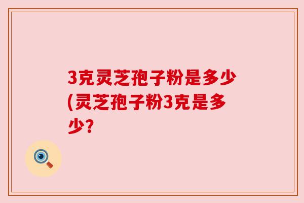 3克灵芝孢子粉是多少(灵芝孢子粉3克是多少？