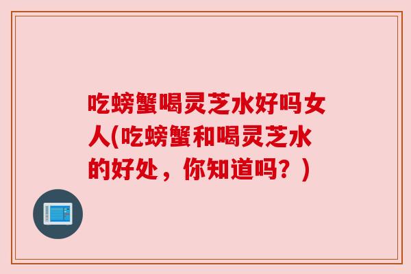 吃螃蟹喝灵芝水好吗女人(吃螃蟹和喝灵芝水的好处,你知道吗?)