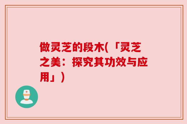 做灵芝的段木(「灵芝之美:探究其功效与应用」)