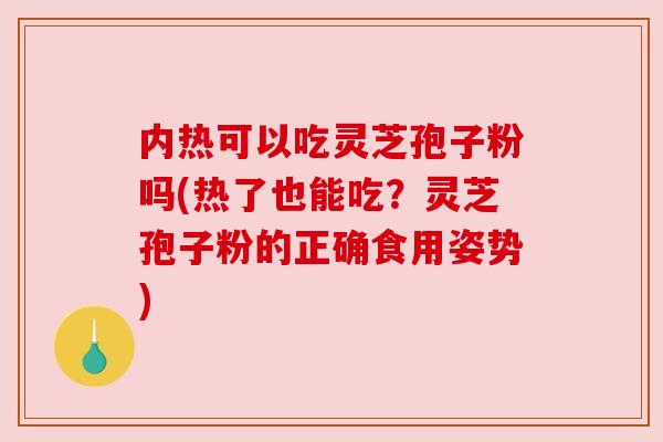 内热可以吃灵芝孢子粉吗(热了也能吃？灵芝孢子粉的正确食用姿势)