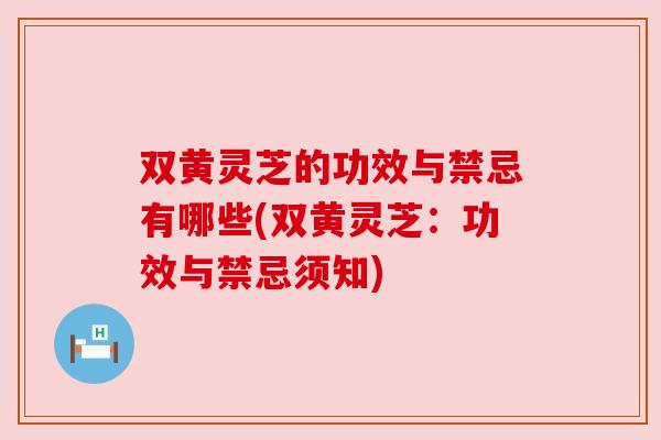 双黄灵芝的功效与禁忌有哪些(双黄灵芝:功效与禁忌须知)