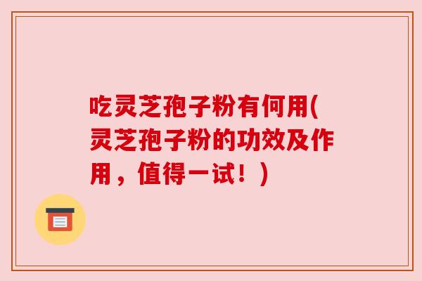 吃灵芝孢子粉有何用(灵芝孢子粉的功效及作用，值得一试！)