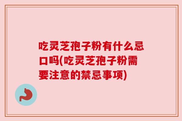 吃灵芝孢子粉有什么忌口吗(吃灵芝孢子粉需要注意的禁忌事项)