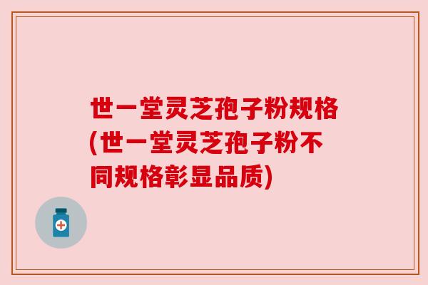世一堂灵芝孢子粉规格(世一堂灵芝孢子粉不同规格彰显品质)