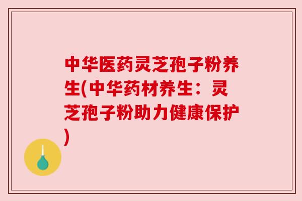 中华医药灵芝孢子粉养生(中华药材养生:灵芝孢子粉助力健康保护)