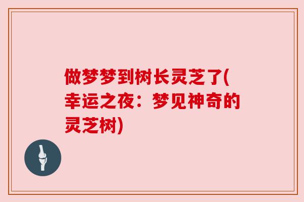 做梦梦到树长灵芝了(幸运之夜:梦见神奇的灵芝树)