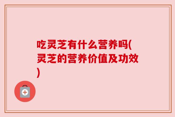 吃灵芝有什么营养吗(灵芝的营养价值及功效)