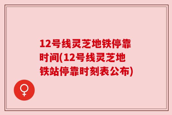 12号线灵芝地铁停靠时间(12号线灵芝地铁站停靠时刻表公布)