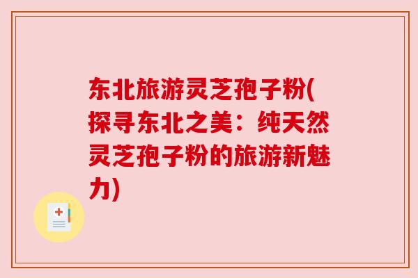 东北旅游灵芝孢子粉(探寻东北之美:纯天然灵芝孢子粉的旅游新魅力)
