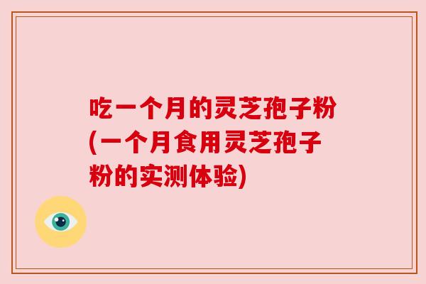 吃一个月的灵芝孢子粉(一个月食用灵芝孢子粉的实测体验)