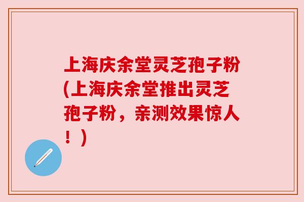 上海庆余堂灵芝孢子粉(上海庆余堂推出灵芝孢子粉，亲测效果惊人！)