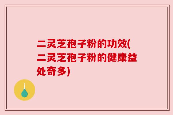 二灵芝孢子粉的功效(二灵芝孢子粉的健康益处奇多)