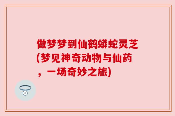 做梦梦到仙鹤蟒蛇灵芝(梦见神奇动物与仙药,一场奇妙之旅)