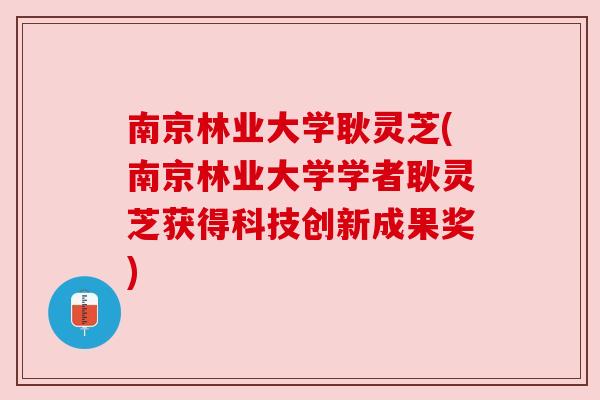 南京林业大学耿灵芝(南京林业大学学者耿灵芝获得科技创新成果奖)