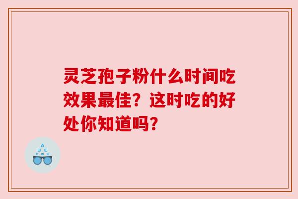 灵芝孢子粉什么时间吃效果最佳?这时吃的好处你知道吗?