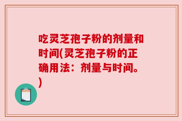 吃灵芝孢子粉的剂量和时间(灵芝孢子粉的正确用法:剂量与时间。)