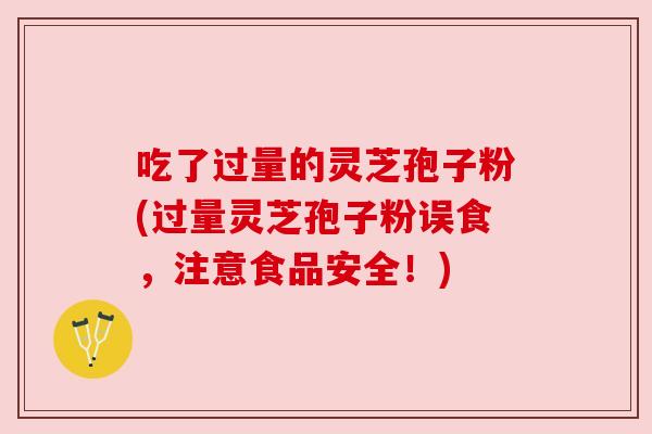 吃了过量的灵芝孢子粉(过量灵芝孢子粉误食，注意食品安全！)