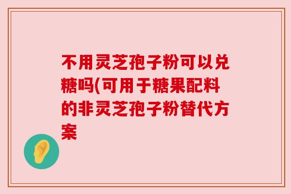 不用灵芝孢子粉可以兑糖吗(可用于糖果配料的非灵芝孢子粉替代方案