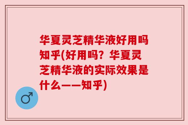 华夏灵芝精华液好用吗知乎(好用吗？华夏灵芝精华液的实际效果是什么——知乎)