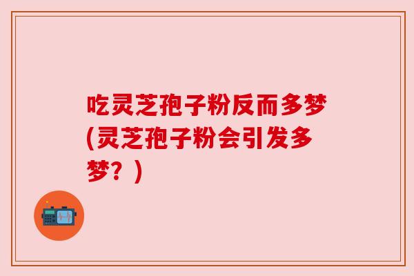 吃灵芝孢子粉反而多梦(灵芝孢子粉会引发多梦？)