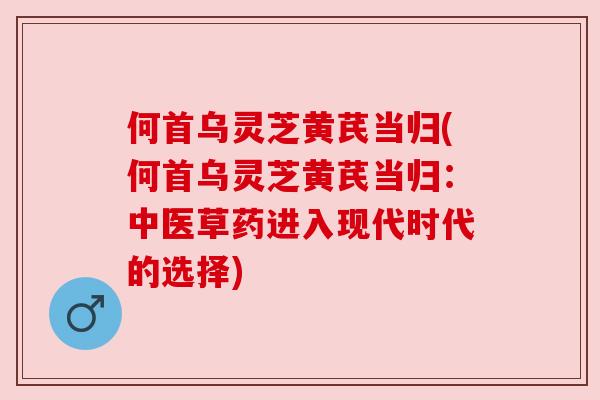 何首乌灵芝黄芪当归(何首乌灵芝黄芪当归:中医草药进入现代时代的选择)