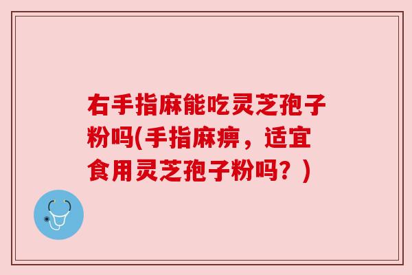 右手指麻能吃灵芝孢子粉吗(手指麻痹,适宜食用灵芝孢子粉吗?)