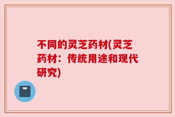 不同的灵芝药材(灵芝药材:传统用途和现代研究)
