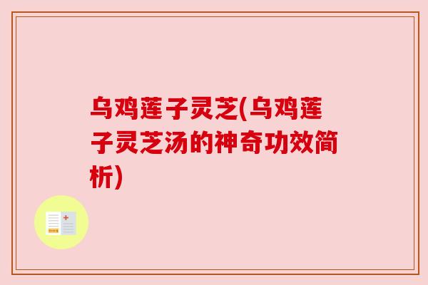 乌鸡莲子灵芝(乌鸡莲子灵芝汤的神奇功效简析)