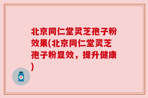 北京同仁堂灵芝孢子粉效果(北京同仁堂灵芝孢子粉显效,提升健康)