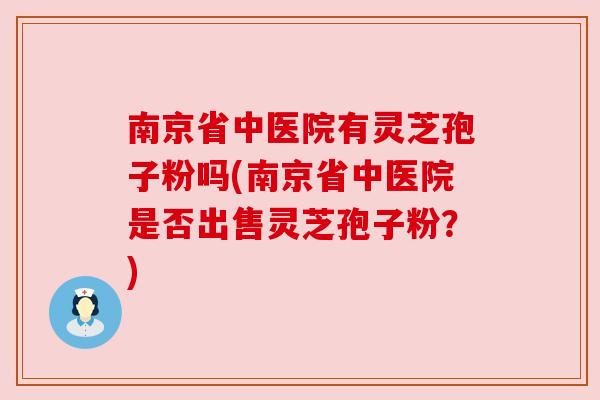 南京省中医院有灵芝孢子粉吗(南京省中医院是否出售灵芝孢子粉?)