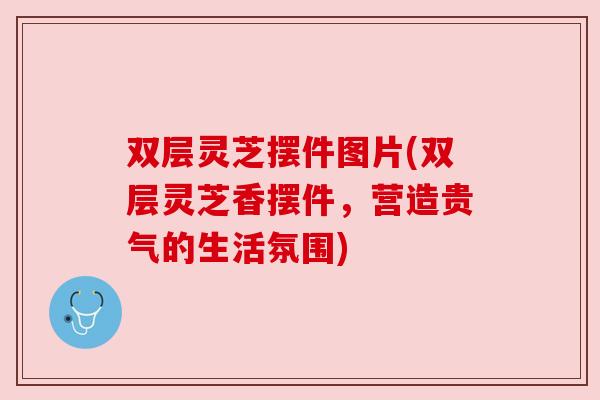 双层灵芝摆件图片(双层灵芝香摆件,营造贵气的生活氛围)