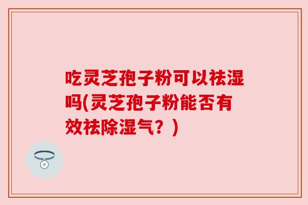 吃灵芝孢子粉可以祛湿吗(灵芝孢子粉能否有效祛除湿气?)
