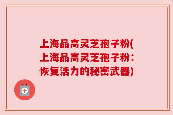 上海品高灵芝孢子粉(上海品高灵芝孢子粉:恢复活力的秘密武器)