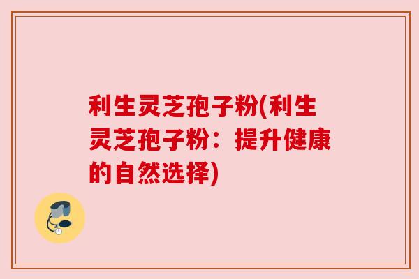 利生灵芝孢子粉(利生灵芝孢子粉：提升健康的自然选择)