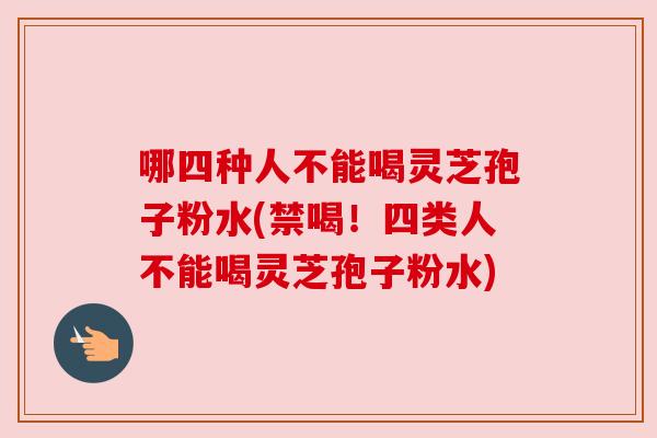 哪四种人不能喝灵芝孢子粉水(禁喝!四类人不能喝灵芝孢子粉水)