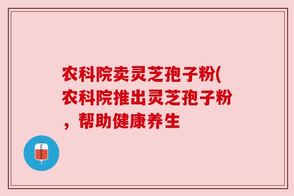 农科院卖灵芝孢子粉(农科院推出灵芝孢子粉,帮助健康养生