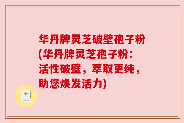 华丹牌灵芝破壁孢子粉(华丹牌灵芝孢子粉:活性破壁,萃取更纯,助您焕发活力)