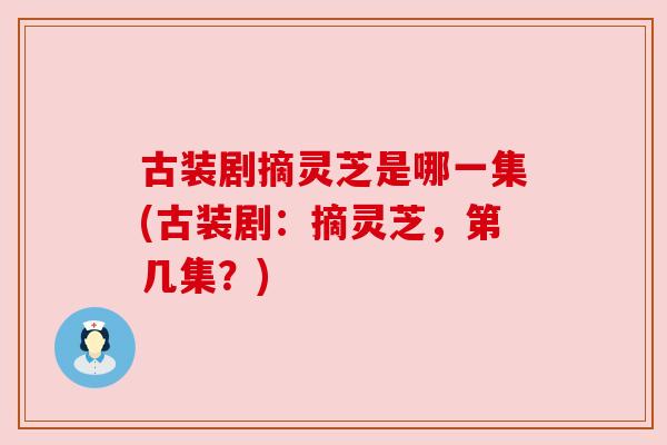 古装剧摘灵芝是哪一集(古装剧：摘灵芝，第几集？)