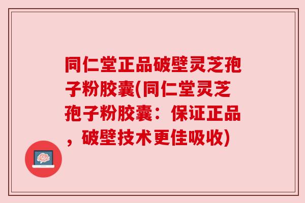 同仁堂正品破壁灵芝孢子粉胶囊(同仁堂灵芝孢子粉胶囊:保证正品,破壁技术更佳吸收)