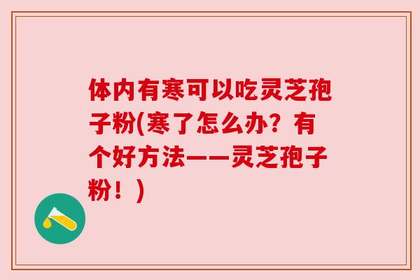 体内有寒可以吃灵芝孢子粉(寒了怎么办？有个好方法——灵芝孢子粉！)