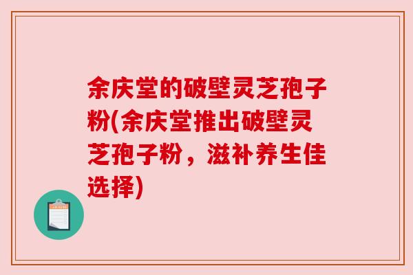 余庆堂的破壁灵芝孢子粉(余庆堂推出破壁灵芝孢子粉，滋补养生佳选择)
